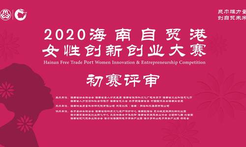 2020海南自贸港女性创新创业大赛初赛顺利展开 150个优秀项目晋级半决赛！